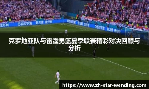 克罗地亚队与雷霆男篮夏季联赛精彩对决回顾与分析