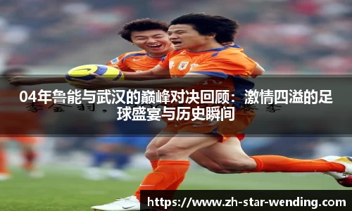 04年鲁能与武汉的巅峰对决回顾：激情四溢的足球盛宴与历史瞬间
