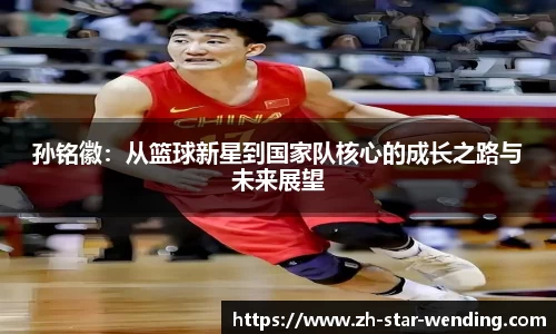 孙铭徽：从篮球新星到国家队核心的成长之路与未来展望
