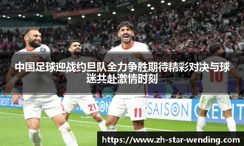 中国足球迎战约旦队全力争胜期待精彩对决与球迷共赴激情时刻